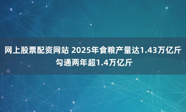 网上股票配资网站 2025年食粮产量达1.43万亿斤 勾通两年超1.4万亿斤