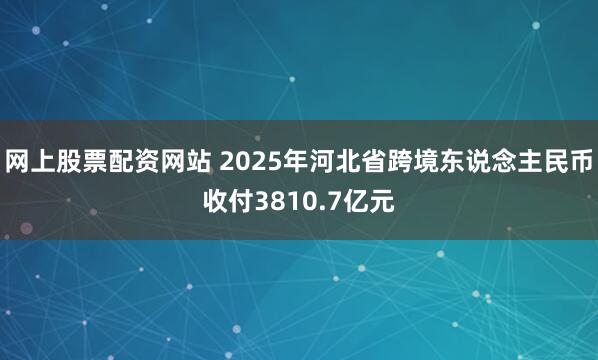 网上股票配资网站 2025年河北省跨境东说念主民币收付3810.7亿元