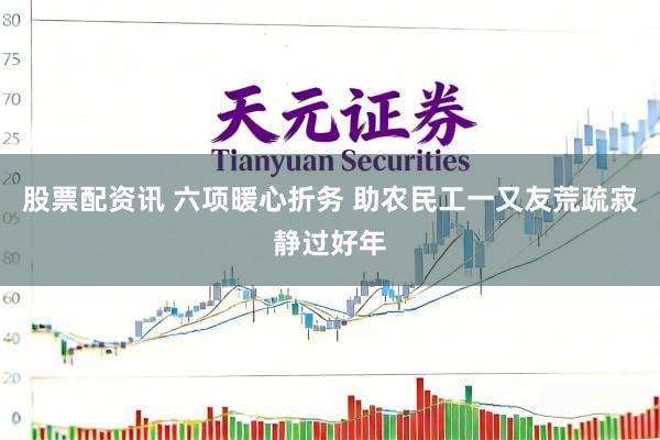 股票配资讯 六项暖心折务 助农民工一又友荒疏寂静过好年