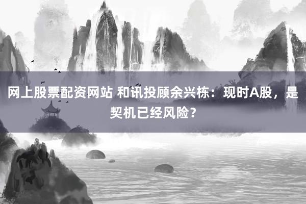 网上股票配资网站 和讯投顾余兴栋：现时A股，是契机已经风险？
