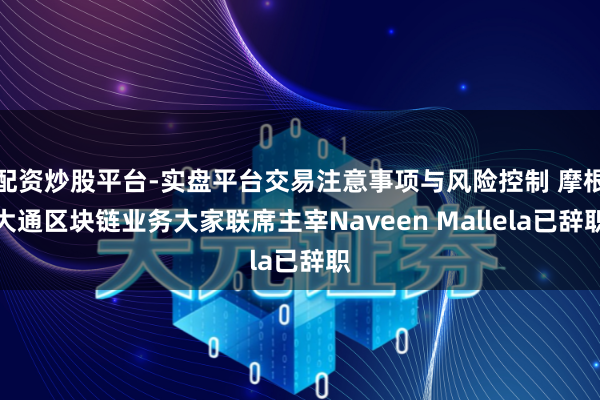 配资炒股平台-实盘平台交易注意事项与风险控制 摩根大通区块链业务大家联席主宰Naveen Mallela已辞职