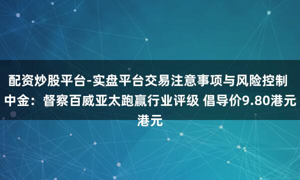配资炒股平台-实盘平台交易注意事项与风险控制 中金：督察百威亚太跑赢行业评级 倡导价9.80港元