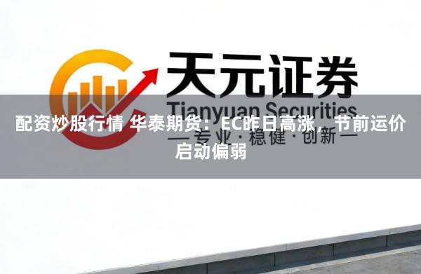 配资炒股行情 华泰期货：EC昨日高涨，节前运价启动偏弱