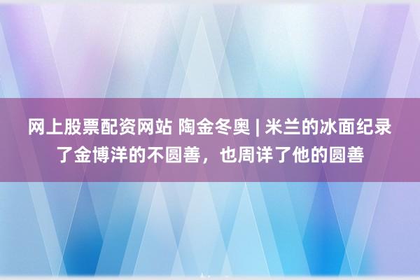 网上股票配资网站 陶金冬奥 | 米兰的冰面纪录了金博洋的不圆善，也周详了他的圆善