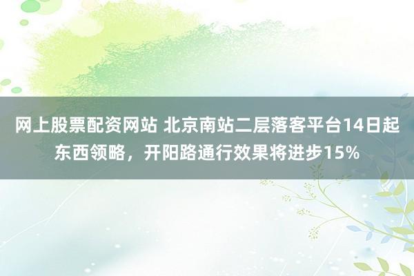 网上股票配资网站 北京南站二层落客平台14日起东西领略，开阳路通行效果将进步15%