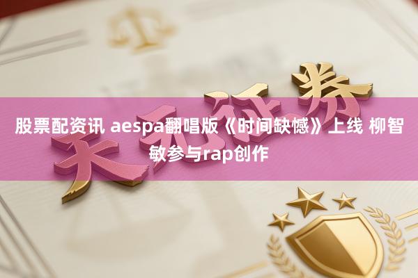 股票配资讯 aespa翻唱版《时间缺憾》上线 柳智敏参与rap创作