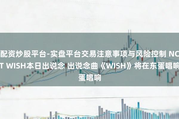 配资炒股平台-实盘平台交易注意事项与风险控制 NCT WISH本日出说念 出说念曲《WISH》将在东蛋唱响