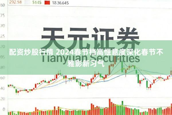 配资炒股行情 2024春节档高惬意度深化春节不雅影新习气