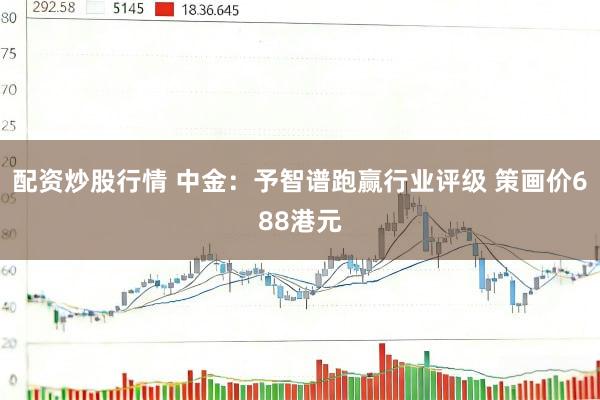 配资炒股行情 中金：予智谱跑赢行业评级 策画价688港元
