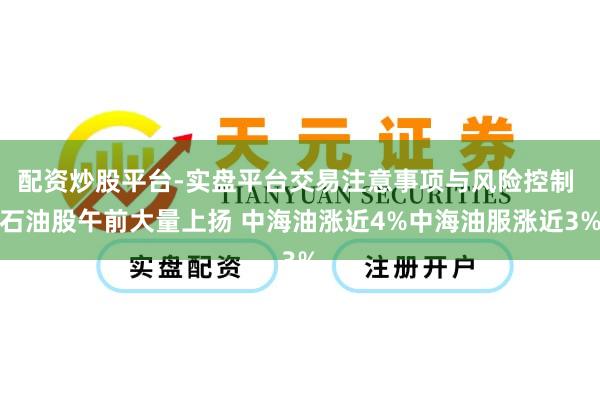 配资炒股平台-实盘平台交易注意事项与风险控制 石油股午前大量上扬 中海油涨近4%中海油服涨近3%