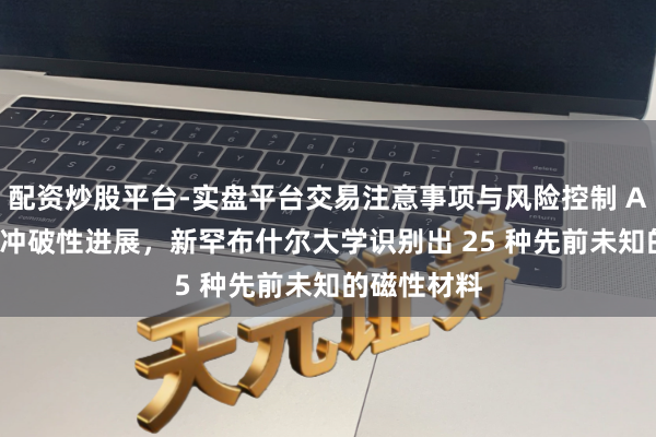 配资炒股平台-实盘平台交易注意事项与风险控制 AI 器具带来冲破性进展，新罕布什尔大学识别出 25 种先前未知的磁性材料
