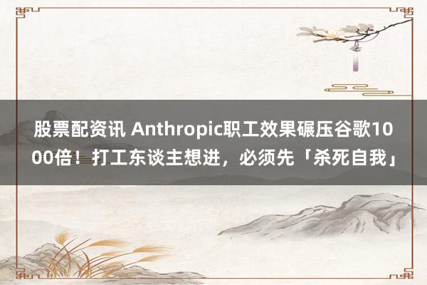 股票配资讯 Anthropic职工效果碾压谷歌1000倍！打工东谈主想进，必须先「杀死自我」