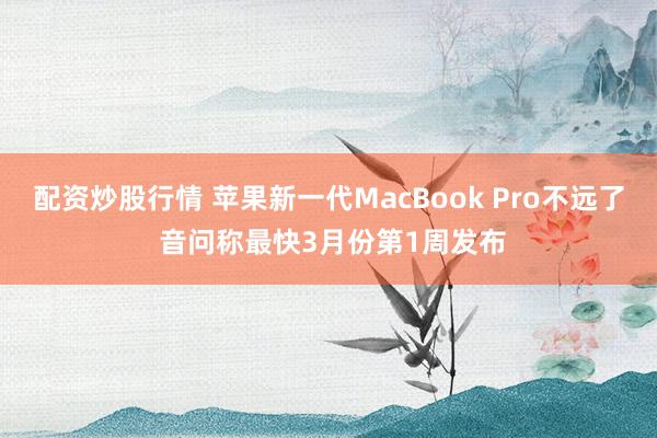 配资炒股行情 苹果新一代MacBook Pro不远了 音问称最快3月份第1周发布