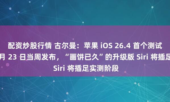 配资炒股行情 古尔曼：苹果 iOS 26.4 首个测试版最快 2 月 23 日当周发布，“画饼已久”的升级版 Siri 将插足实测阶段