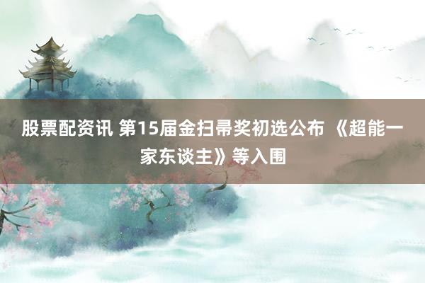 股票配资讯 第15届金扫帚奖初选公布 《超能一家东谈主》等入围