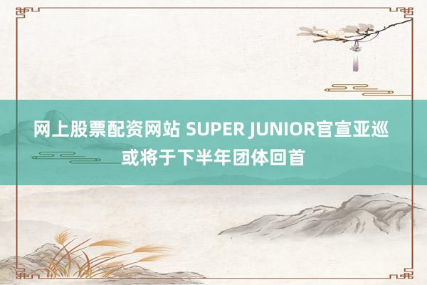 网上股票配资网站 SUPER JUNIOR官宣亚巡 或将于下半年团体回首