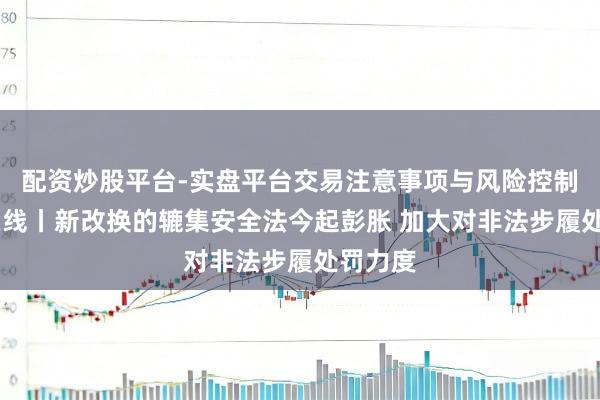 配资炒股平台-实盘平台交易注意事项与风险控制 法治在线丨新改换的辘集安全法今起彭胀 加大对非法步履处罚力度