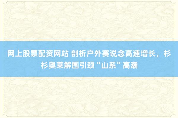 网上股票配资网站 剖析户外赛说念高速增长，杉杉奥莱解围引颈“山系”高潮