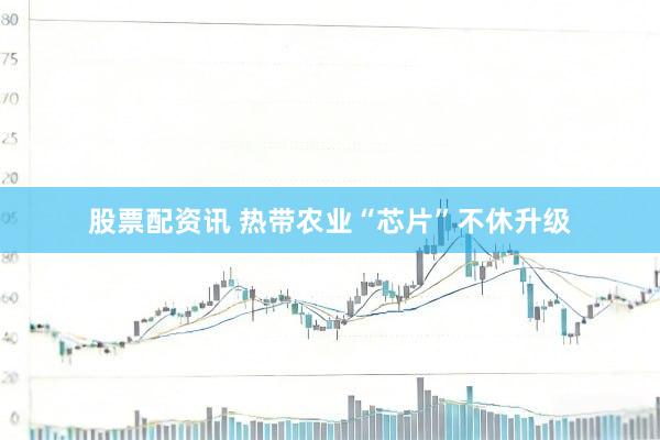 股票配资讯 热带农业“芯片”不休升级