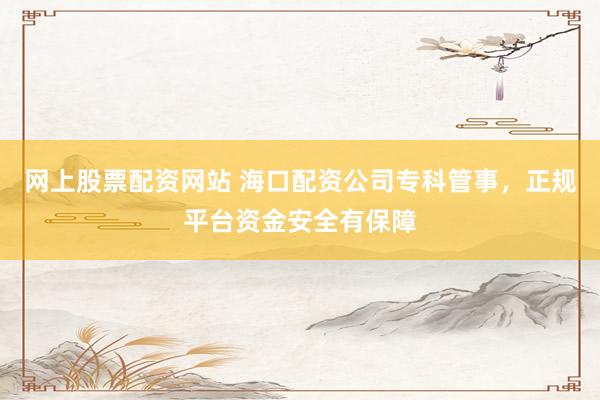 网上股票配资网站 海口配资公司专科管事，正规平台资金安全有保障