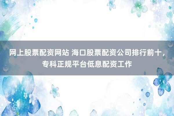 网上股票配资网站 海口股票配资公司排行前十,专科正规平台低息配资工作