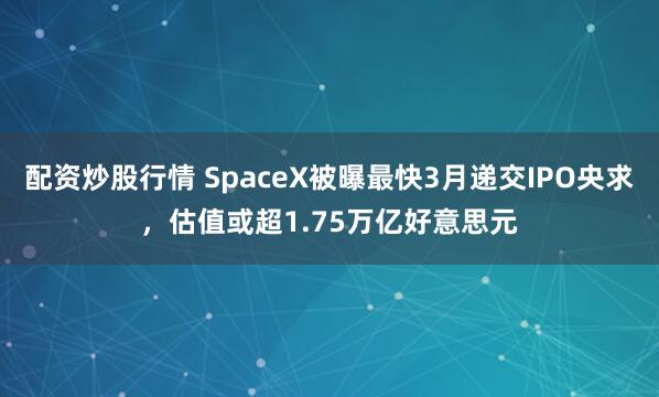 配资炒股行情 SpaceX被曝最快3月递交IPO央求,估值或超1.75万亿好意思元