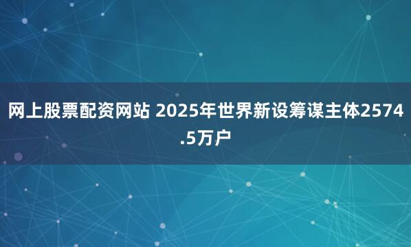 网上股票配资网站 2025年世界新设筹谋主体2574.5万户