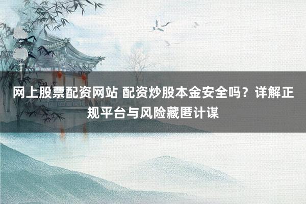 网上股票配资网站 配资炒股本金安全吗？详解正规平台与风险藏匿计谋