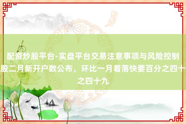 配资炒股平台-实盘平台交易注意事项与风险控制 A股二月新开户数公布，环比一月着落快要百分之四十九