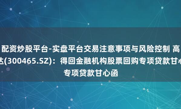配资炒股平台-实盘平台交易注意事项与风险控制 高伟达(300465.SZ)：得回金融机构股票回购专项贷款甘心函