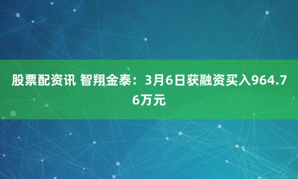 股票配资讯 智翔金泰：3月6日获融资买入964.76万元