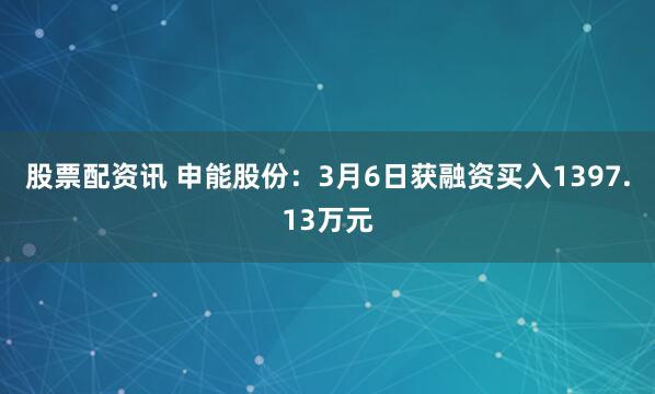股票配资讯 申能股份：3月6日获融资买入1397.13万元