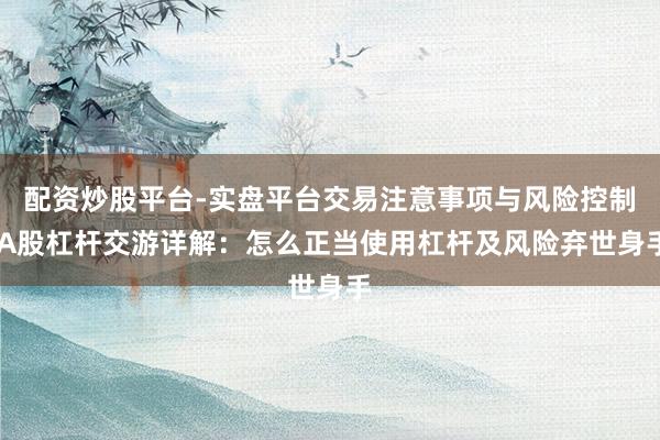 配资炒股平台-实盘平台交易注意事项与风险控制 A股杠杆交游详解:怎么正当使用杠杆及风险弃世身手
