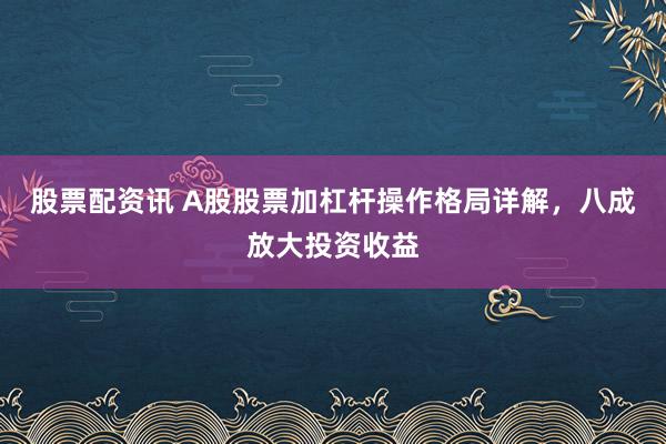 股票配资讯 A股股票加杠杆操作格局详解，八成放大投资收益