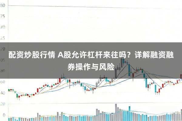 配资炒股行情 A股允许杠杆来往吗?详解融资融券操作与风险