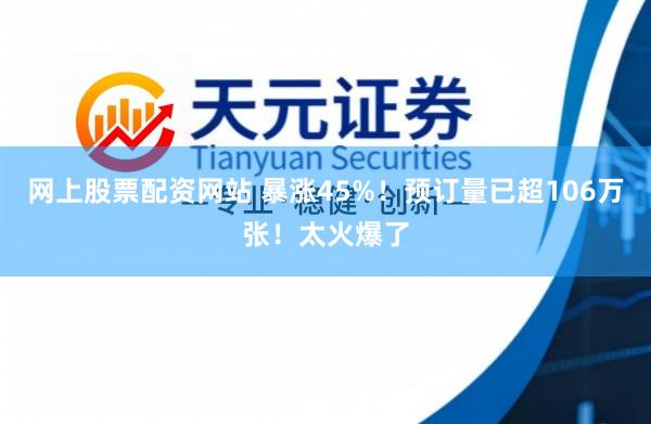 网上股票配资网站 暴涨45%!预订量已超106万张!太火爆了