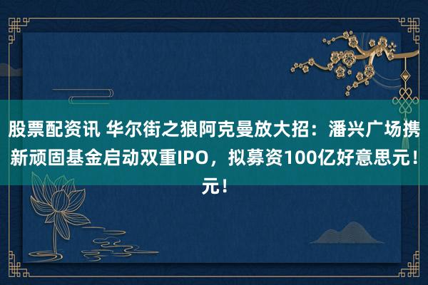 股票配资讯 华尔街之狼阿克曼放大招:潘兴广场携新顽固基金启动双重IPO,拟募资100亿好意思元!
