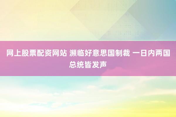 网上股票配资网站 濒临好意思国制裁 一日内两国总统皆发声