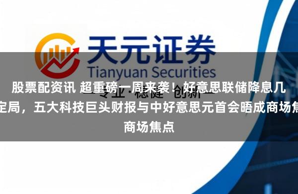 股票配资讯 超重磅一周来袭！好意思联储降息几成定局，五大科技巨头财报与中好意思元首会晤成商场焦点