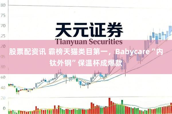 股票配资讯 霸榜天猫类目第一,Babycare“内钛外钢”保温杯成爆款