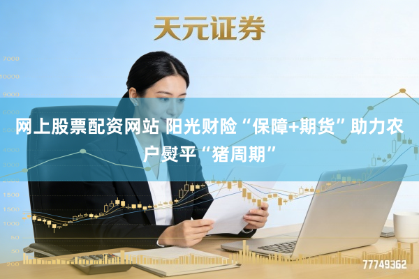 网上股票配资网站 阳光财险“保障+期货”助力农户熨平“猪周期”