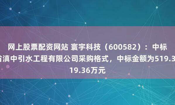 网上股票配资网站 寰宇科技（600582）：中标云南省滇中引水工程有限公司采购格式，中标金额为519.36万元