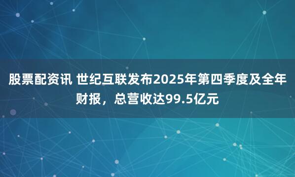 股票配资讯 世纪互联发布2025年第四季度及全年财报,总营收达99.5亿元