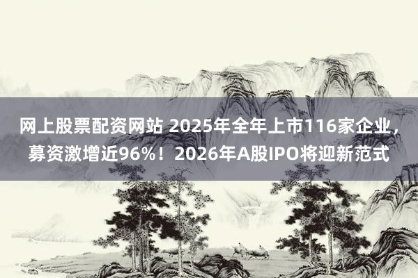 网上股票配资网站 2025年全年上市116家企业,募资激增近96%!2026年A股IPO将迎新范式