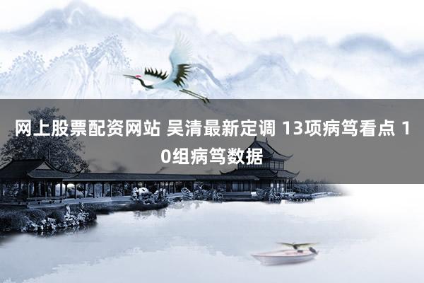 网上股票配资网站 吴清最新定调 13项病笃看点 10组病笃数据