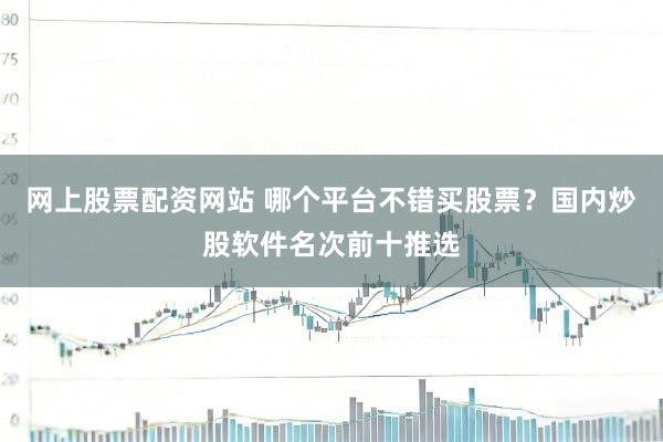 网上股票配资网站 哪个平台不错买股票？国内炒股软件名次前十推选