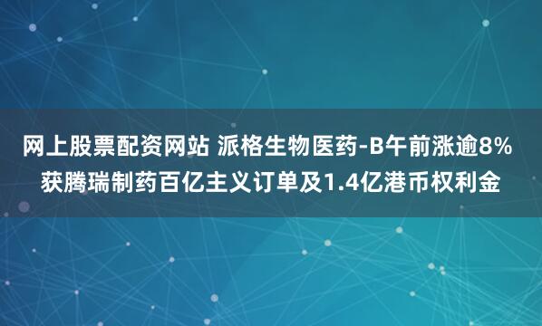 网上股票配资网站 派格生物医药-B午前涨逾8% 获腾瑞制药百亿主义订单及1.4亿港币权利金