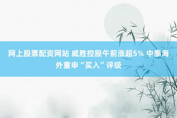 网上股票配资网站 威胜控股午前涨超5% 中泰海外重申“买入”评级