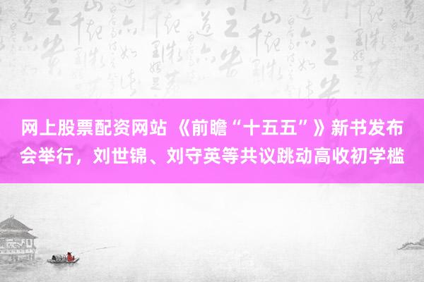 网上股票配资网站 《前瞻“十五五”》新书发布会举行,刘世锦、刘守英等共议跳动高收初学槛