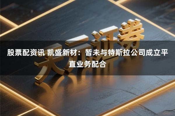 股票配资讯 凯盛新材：暂未与特斯拉公司成立平直业务配合